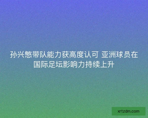 孙兴慜带队能力获高度认可 亚洲球员在国际足坛影响力持续上升